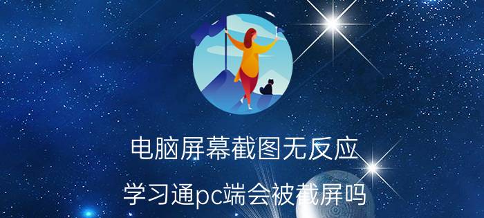 电脑屏幕截图无反应 学习通pc端会被截屏吗？